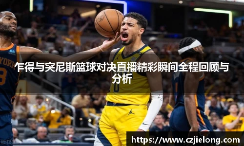 英国365乍得与突尼斯篮球对决直播精彩瞬间全程回顾与分析